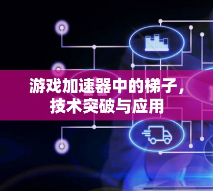 游戏加速器中的梯子,技术突破与应用 游戏加速器中的梯子,技术突破与应用