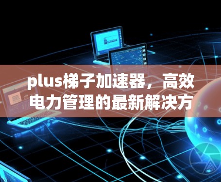 plus梯子加速器,高效电力管理的最新解决方案 plus梯子加速器,高效电力管理的最新解决方案