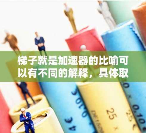 梯子就是加速器的比喻可以有不同的解释,具体取决于上下文。以下是对这个比喻的详细分析
