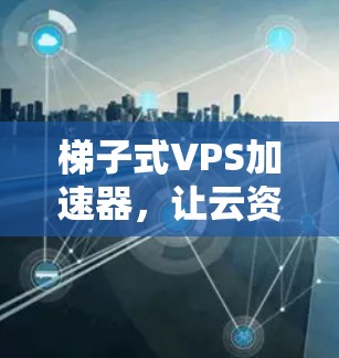 梯子式VPS加速器,让云资源轻松搞定