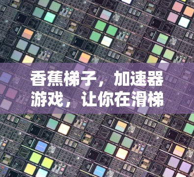香蕉梯子,加速器游戏,让你在滑梯世界中更快更轻松!