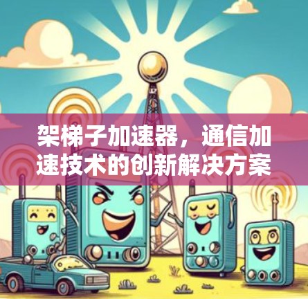 架梯子加速器,通信加速技术的创新解决方案