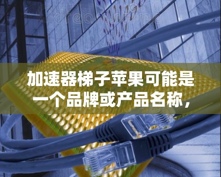 加速器梯子苹果可能是一个品牌或产品名称，结合了加速器、梯子和苹果元素。可能性包括以下几种解释