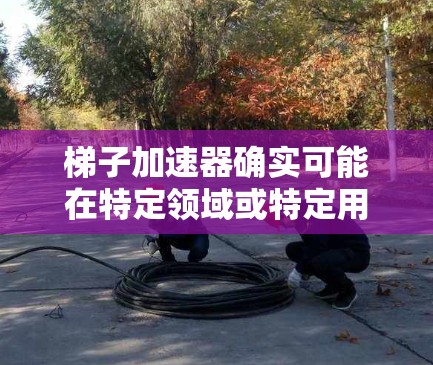 梯子加速器确实可能在特定领域或特定用途下变得非常便宜,原因可能是以下几点