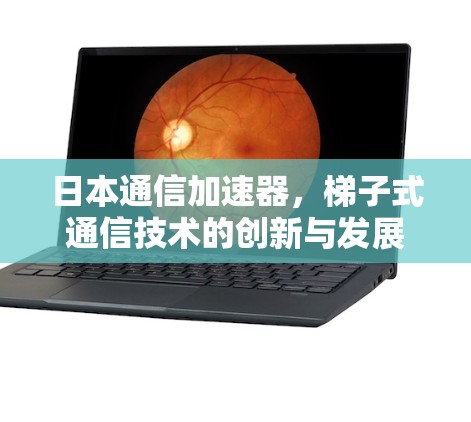 日本通信加速器,梯子式通信技术的创新与发展