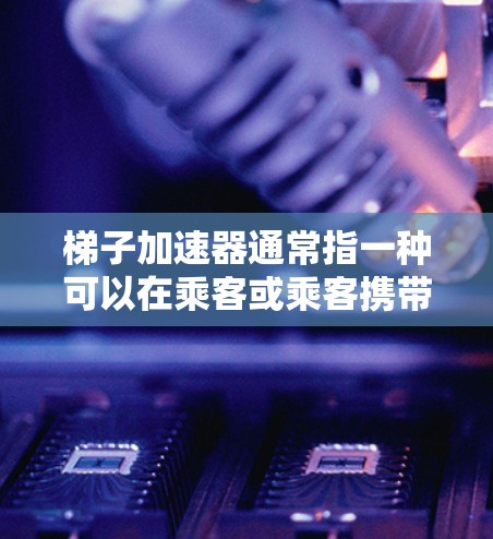 梯子加速器通常指一种可以在乘客或乘客携带时提高安全性和速度的工具，具体功能可能包括