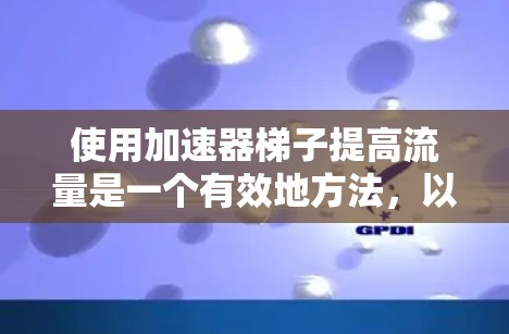 使用加速器梯子提高流量是一个有效地方法,以下是详细的步骤指南 使用加速器梯子提高流量是一个有效地方法,以下是详细的步骤指南