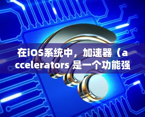 在iOS系统中,加速器(accelerators 是一个功能强大的工具,可以提升系统性能。梯子型加速器是一种功能有限但性能好的加速器,因为它只包含必要的功能,而不需要太多资源