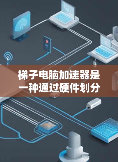 梯子电脑加速器是一种通过硬件划分和软件优化来加速电脑系统性能的技术，旨在提高电脑的运行效率。以下是对该技术的详细总结