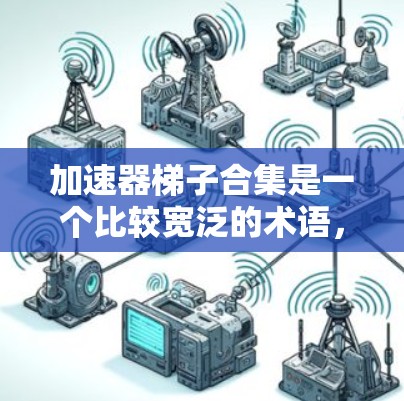 加速器梯子合集是一个比较宽泛的术语,可能在不同的领域有不同的解释。以下是对不同领域可能的解释