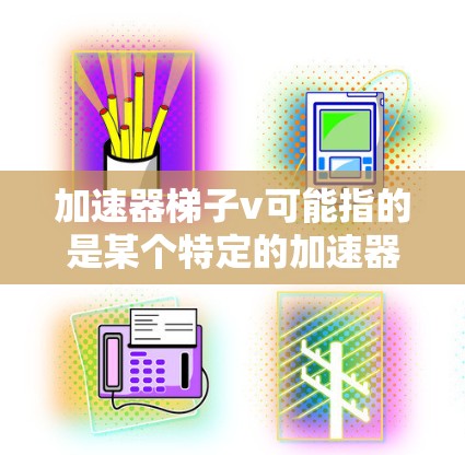 加速器梯子v可能指的是某个特定的加速器或工具，结合梯子的功能进行加速或优化。以下是一些可能的解释和应用情况