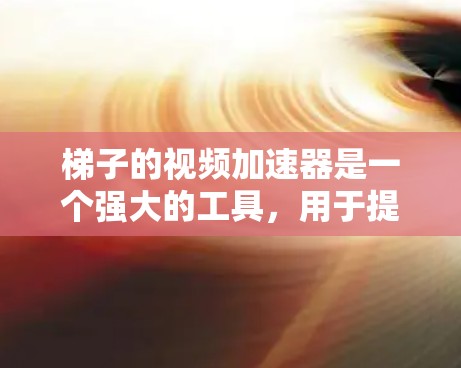 梯子的视频加速器是一个强大的工具，用于提升视频质量。以下是使用梯子加速器的步骤和注意事项