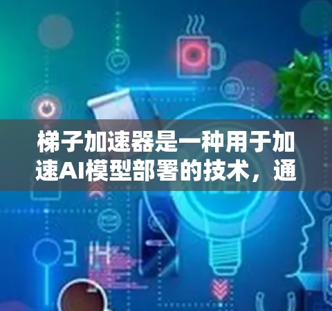 梯子加速器是一种用于加速AI模型部署的技术,通过物理结构和材料优化数据传输,减少延迟,提高实时性。以下是对其的主要理解和总结