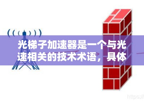 光梯子加速器是一个与光速相关的技术术语,具体含义可能取决于上下文。以下是几种可能的解释 光梯子加速器是一个与光速相关的技术术语,具体含义可能取决于上下文。以下是几种可能的解释