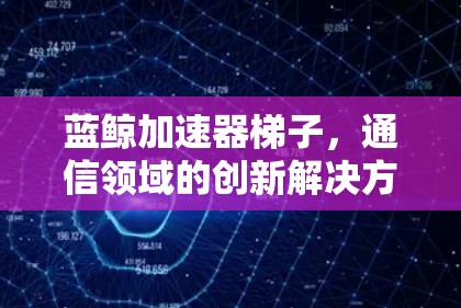 蓝鲸加速器梯子,通信领域的创新解决方案 蓝鲸加速器梯子,通信领域的创新解决方案