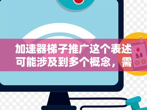 加速器梯子推广这个表述可能涉及到多个概念，需要具体分析其含义。以下是一个可能的解释和推广策略