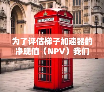 为了评估梯子加速器的净现值（NPV）我们需要考虑以下几个关键因素