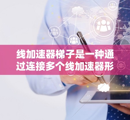 线加速器梯子是一种通过连接多个线加速器形成的结构,用于连续加速粒子。以下是对其核心功能和应用的详细分析