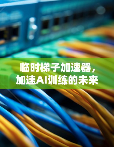 临时梯子加速器,加速AI训练的未来解决方案 临时梯子加速器,加速AI训练的未来解决方案