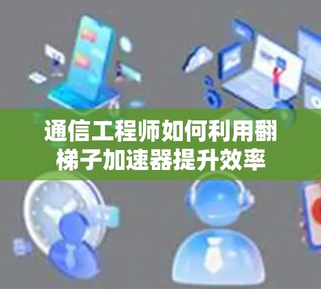 通信工程师如何利用翻梯子加速器提升效率