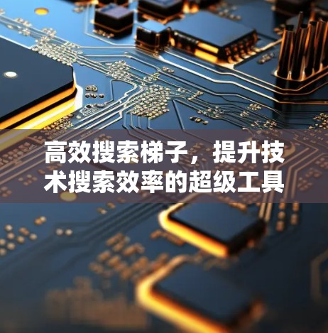 高效搜索梯子，提升技术搜索效率的超级工具