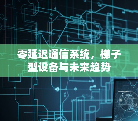 零延迟通信系统,梯子型设备与未来趋势