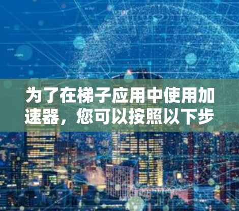 为了在梯子应用中使用加速器,您可以按照以下步骤进行操作 为了在梯子应用中使用加速器,您可以按照以下步骤进行操作