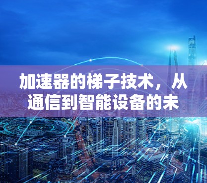 加速器的梯子技术,从通信到智能设备的未来