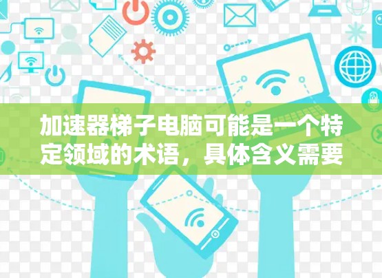 加速器梯子电脑可能是一个特定领域的术语,具体含义需要根据上下文来理解。以下是一些可能的解释