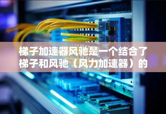 梯子加速器风驰是一个结合了梯子和风驰(风力加速器)的结合项,可能指的是一种在风力作用下利用梯子加速的装置。以下是一些可能的解释和应用场景 梯子加速器风驰是一个结合了梯子和风驰(风力加速器)的结合项,可能指的是一种在风力作用下利用梯子加速的装置。以下是一些可能的解释和应用场景