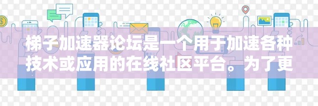 梯子加速器论坛是一个用于加速各种技术或应用的在线社区平台。为了更好地利用这个论坛,以下是一些详细的建议,帮助你顺利使用和管理这个平台