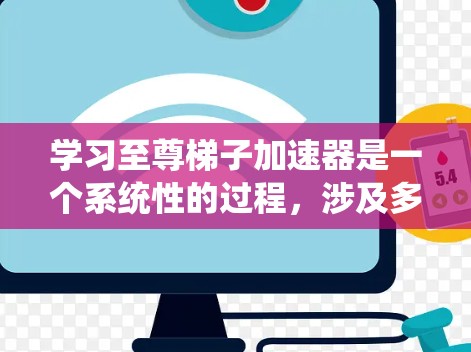 学习至尊梯子加速器是一个系统性的过程,涉及多个步骤和注意事项。以下是一个详细的学习指南