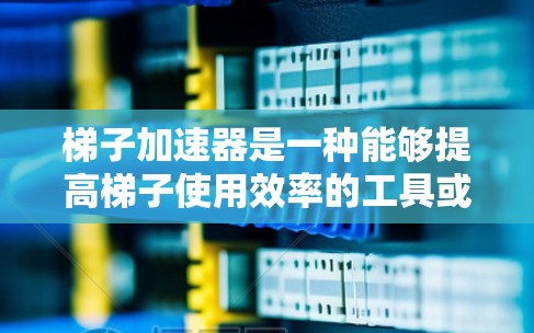 梯子加速器是一种能够提高梯子使用效率的工具或装置,它通过增加梯子的长度、增强支撑结构或利用机械原理,使梯子在移动时更快速、更稳定。以下是几种可能的快速梯子加速器方法