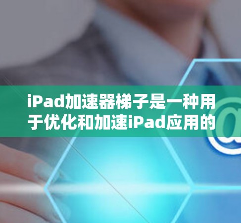 iPad加速器梯子是一种用于优化和加速iPad应用的软件结构,旨在提升应用的性能和效率。以下是关于iPad加速器梯子的详细解释 iPad加速器梯子是一种用于优化和加速iPad应用的软件结构,旨在提升应用的性能和效率。以下是关于iPad加速器梯子的详细解释