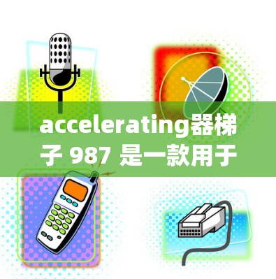 accelerating器梯子 987 是一款用于加速器监控和配置的英伟达加速器梯子设备。以下是关于这个型号的详细信息 accelerating器梯子 987 是一款用于加速器监控和配置的英伟达加速器梯子设备。以下是关于这个型号的详细信息