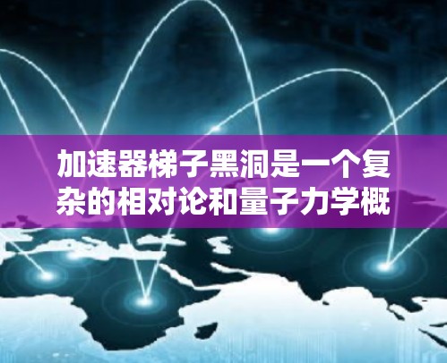 加速器梯子黑洞是一个复杂的相对论和量子力学概念，结合了黑洞理论和加速器原理。以下是对该概念的详细分析和解释