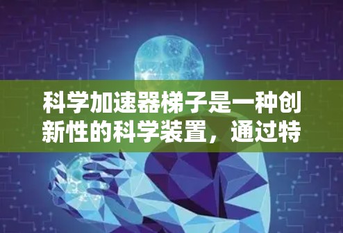 科学加速器梯子是一种创新性的科学装置,通过特殊材料或结构,利用物理原理加速物体或能量在特定方向上的移动。以下是对该概念的详细分析和总结 科学加速器梯子是一种创新性的科学装置,通过特殊材料或结构,利用物理原理加速物体或能量在特定方向上的移动。以下是对该概念的详细分析和总结