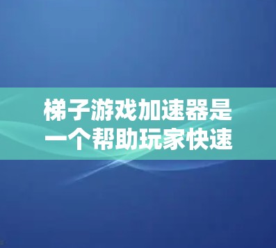 梯子游戏加速器是一个帮助玩家快速完成梯子游戏任务的工具,提供了多种游戏任务的快速解决方案。以下是详细的解释 梯子游戏加速器是一个帮助玩家快速完成梯子游戏任务的工具,提供了多种游戏任务的快速解决方案。以下是详细的解释