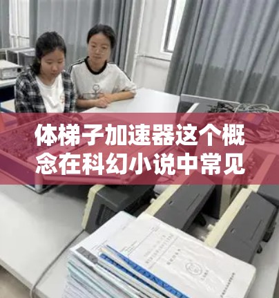 体梯子加速器这个概念在科幻小说中常见,尤其是在一些科幻作品中,它通常是一种利用梯子作为载体,通过某种机械或物理机制加速移动的装置。以下是一个可能的解释 体梯子加速器这个概念在科幻小说中常见,尤其是在一些科幻作品中,它通常是一种利用梯子作为载体,通过某种机械或物理机制加速移动的装置。以下是一个可能的解释