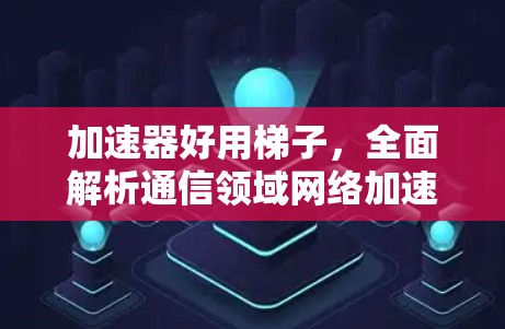 加速器好用梯子,全面解析通信领域网络加速器的最佳选择 加速器好用梯子,全面解析通信领域网络加速器的最佳选择