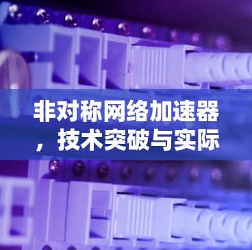 非对称网络加速器,技术突破与实际应用 非对称网络加速器,技术突破与实际应用