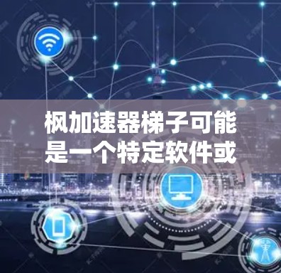 枫加速器梯子可能是一个特定软件或工具的名称，主要用于加速特定操作或流程，同时提供构建和管理加速器的工具。以下是对该术语的逐步解释和答案
