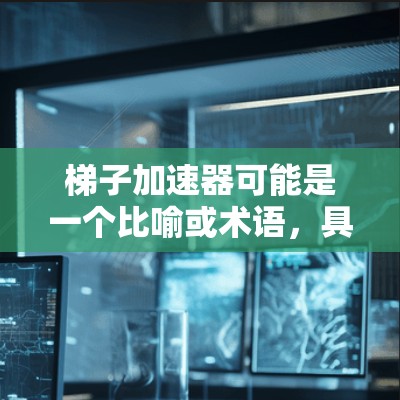 梯子加速器可能是一个比喻或术语,具体含义需根据上下文确定。以下是一些可能的解释