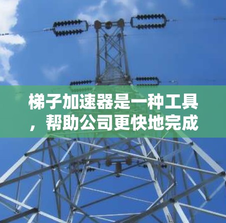 梯子加速器是一种工具,帮助公司更快地完成特定阶段的建设,类似于分解进入壁垒的工具。以下是对梯子加速器的详细总结