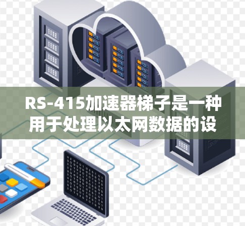 RS-415加速器梯子是一种用于处理以太网数据的设备，主要用于网络设备或数据交换设备。它通过加速器箱和加速器板将RS-415数据转换为可处理的形式，如二进制或框格，以便于存储、传输或处理