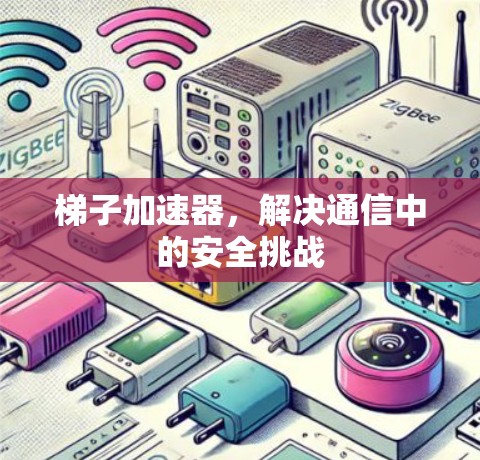 梯子加速器,解决通信中的安全挑战 梯子加速器,解决通信中的安全挑战