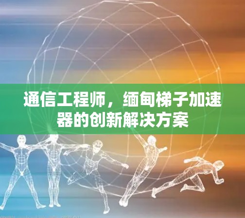 通信工程师,缅甸梯子加速器的创新解决方案 通信工程师,缅甸梯子加速器的创新解决方案