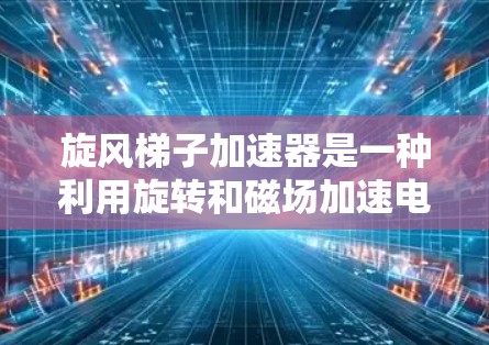 旋风梯子加速器是一种利用旋转和磁场加速电子的装置,通过以下方式工作