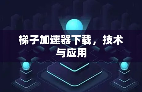 梯子加速器下载,技术与应用 梯子加速器下载,技术与应用