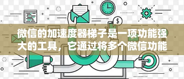微信的加速度器梯子是一项功能强大的工具,它通过将多个微信功能模块集成到一个统一的结构中,提供了更高效和便捷的管理和控制功能。以下是对这一功能的详细分析 微信的加速度器梯子是一项功能强大的工具,它通过将多个微信功能模块集成到一个统一的结构中,提供了更高效和便捷的管理和控制功能。以下是对这一功能的详细分析